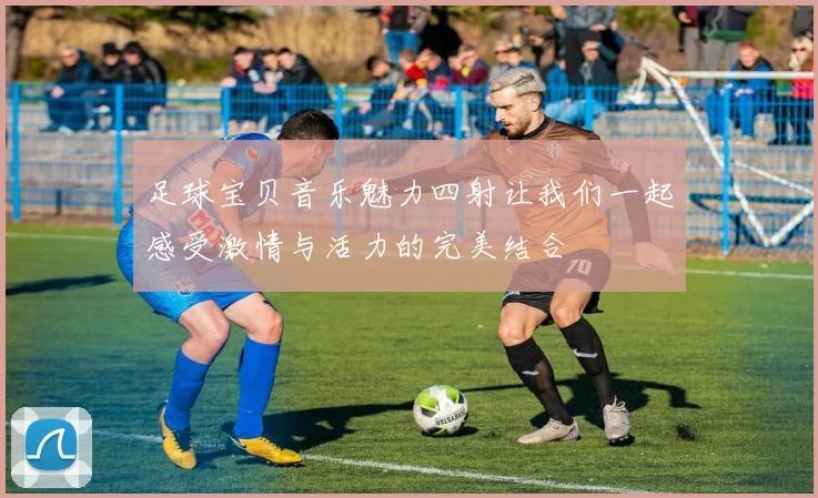 足球宝贝音乐魅力四射让我们一起感受激情与活力的完美结合