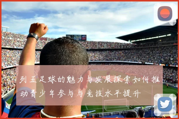 列五足球的魅力与发展探索如何推动青少年参与与竞技水平提升