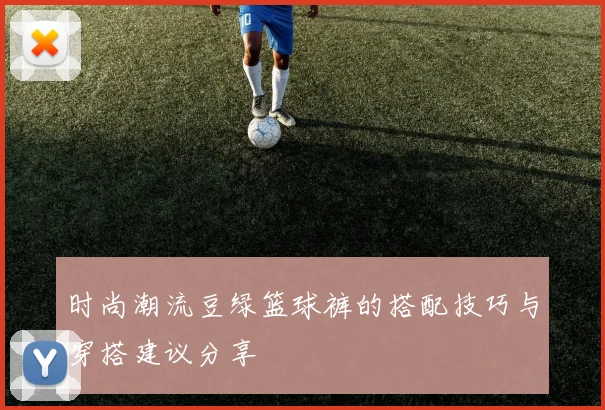 时尚潮流豆绿篮球裤的搭配技巧与穿搭建议分享