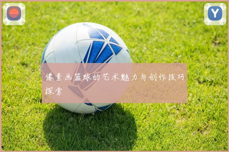 像素画篮球的艺术魅力与创作技巧探索