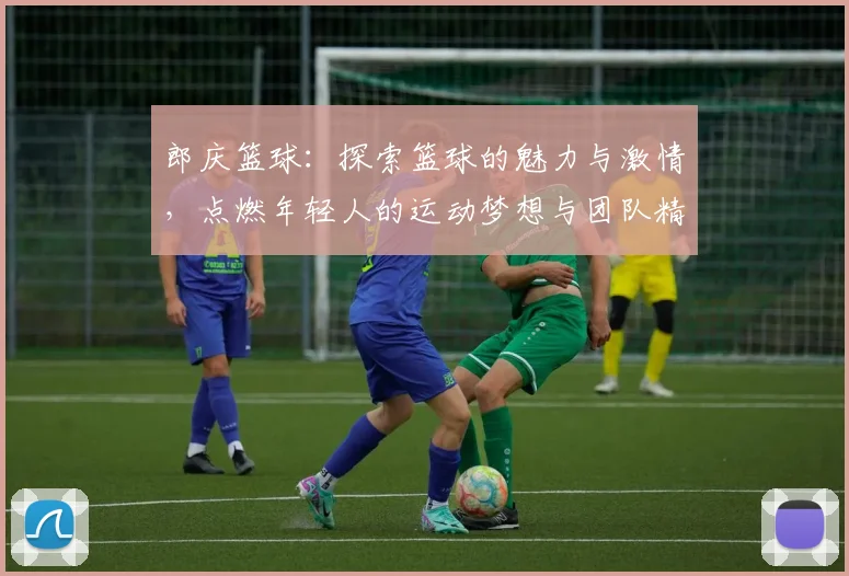郎庆篮球：探索篮球的魅力与激情，点燃年轻人的运动梦想与团队精神